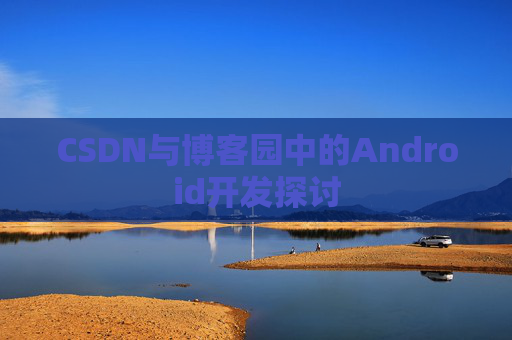 CSDN与博客园中的Android开发探讨