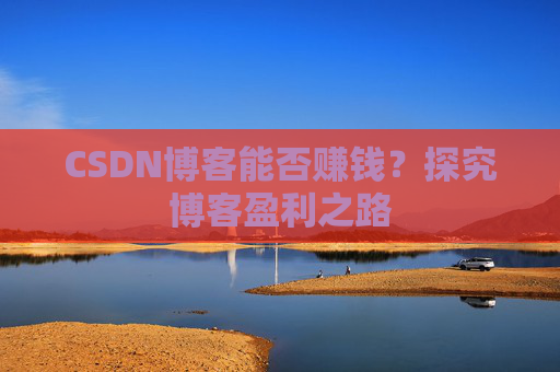CSDN博客能否赚钱？探究博客盈利之路